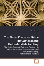 The Notre Dame de Grâce de Cambrai and Netherlandish Painting : The Notre Dame de Grâce de Cambrai: Its Origins, Veneration, Dissemination, and Influence on Early Netherlandish Painting （2009. 92 S.）