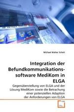 Integration der Befundkommunikationssoftware MediKom in ELGA : Gegenüberstellung von ELGA und der Lösung MediKom sowie die Betrachung einer potenziellen Adaption der Anforderungen von ELGA （2010. 84 S.）