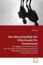 Das Menschenbild der PISA-Studie für Erwachsene : Grundlagen und Annahmen der internationalen OECD-Vergleichsstudie zur Messung des Kompetenzniveaus Erwachsener (PIAAC) （2010. 136 S.）