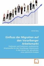 Einfluss der Migration auf den Vorarlberger Arbeitsmarkt : Positionen und Funktionen ausländischer Arbeitskräfte für den Vorarlberger Arbeitsmarkt in den letzten vier Jahrzehnten - eine statistische Analyse （2011. 116 S.）