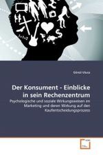 Der Konsument - Einblicke in sein Rechenzentrum : Psychologische und soziale Wirkungsweisen im Marketing und deren Wirkung auf den Kaufentscheidungsprozess （2011. 240 S.）
