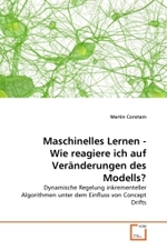 Maschinelles Lernen - Wie reagiere ich auf Veränderungen des Modells? : Dynamische Regelung inkrementeller Algorithmen unter dem Einfluss von Concept Drifts （2011. 108 S.）