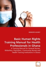 Basic Human Rights Training Manual for Health Professionals in Ghana : A Training Manual for General Nurses, Midwifery, Psychiatric, Community Nurses and Health Training Institutions in Ghana （2011. 172 S.）