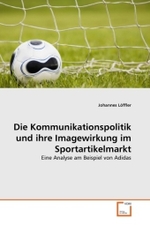 Die Kommunikationspolitik und ihre Imagewirkung im Sportartikelmarkt : Eine Analyse am Beispiel von Adidas （2011. 140 S. 220 mm）