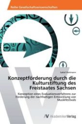 Konzeptförderung durch die Kulturstiftung des Freistaates Sachsen : Konzeption eines Evaluationsverfahrens zur Förderung der nachhaltigen Entwicklung von Musikfestivals （Aufl. 2012. 72 S. 220 mm）