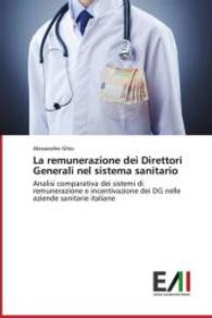 La remunerazione dei Direttori Generali nel sistema sanitario : Analisi comparativa dei sistemi di remunerazione e incentivazione dei DG nelle aziende sanitarie italiane （2013. 96 S. 220 mm）
