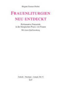 Frauenliturgien neu entdeckt. 2., überarbeitete und erweiterte Auflage : Performative Potenziale in der liturgischen Praxis von Frauen. Mit einem Quellenanhang (Ästhetik - Theologie - Liturgik .72) （2019. 448 S. 23,5 cm）