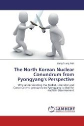 The North Korean Nuclear Conundrum from Pyongyang's Perspective : Why understanding the Realist, Liberalist and Constructivist pressures on Pyongyang is vital for nuclear disarmament （Aufl. 2012. 76 S. 220 mm）