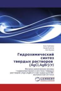 Gidrokhimicheskiy sintez tverdykh rastvorov {AgCl,AgBr}(t) : Fiziko-khimicheskie osnovy gidrokhimicheskogo sinteza tverdykh rastvorov {AgCl,AgBr}(t) kak syr'ya dlya IK-volokonnoy optiki （2014. 184 S. 220 mm）