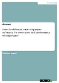 How do different leadership styles influence the motivation and performance of employees? （2017. 20 S. 210 mm）