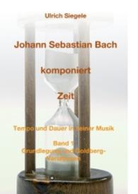 Johann Sebastian Bach komponiert Zeit : Tempo und Dauer in seiner Musik, Band 1: Grundlegung und Goldberg-Variationen