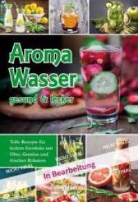 Aromawasser - gesund & lecker : Tolle Rezepte f&uuml;r leckere Getr&auml;nke mit Obst, Gem&uuml;se und frischen Kr&auml;utern （Neuausg.）