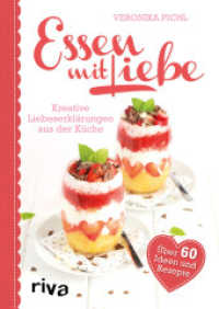 Essen mit Liebe : Kreative Liebeserkl&auml;rungen aus der K&uuml;che. &Uuml;ber 60 Ideen und Rezepte