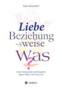Liebe, Beziehung-sweise Was? : Liebe, Partnerschaft und Sexualität: eigene Wege in eine neue Zeit