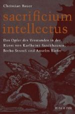 Sacrificium Intellectus : Das Opfer Des Verstandes in Der Kunst Von Karlheinz Stockhausen, Botho Strauß Und Anselm Kiefer