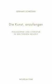 Die Kunst, anzufangen : Philosophie und Literatur in der Frühen Neuzeit （1., Aufl. 2013. 180 S. 21.4 cm）