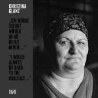 Christina Glanz : "Ich würde sofort wieder in die Kohle gehen..." / "I would always go back to the coalface ...". Zweisprachige Ausgabe （2023. 160 S. 100 Abb. 248 mm）