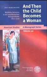 And Then the Child Becomes a Woman : Weibliche Initiation in Der Amerikanischen Kurzgeschichte 1865-1970 (American Studies - a Monograph)