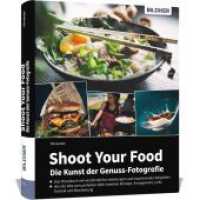 Shoot Your Food - Die Kunst der Genuss-Fotografie : Essen kunstvoll fotografieren, kreatives Konzept, Arrangement, Licht, Technik und Bearbeitung