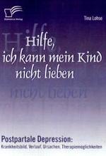 Hilfe， ich kann mein Kind nicht lieben : Postpartale Depression: Krankheitsbild， Verlauf， Ursachen， Therapiemöglichkeiten