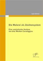 Die Malerei als Zeichensystem: Eine semiotische Analyse von drei Werken Caravaggios （2010. 146 S. m. 40 Abb. 27 cm）