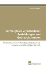 Ein Vergleich verschiedener Ausbildungen von Gebrauchshunden : Verglichen wurden Hundeausbildungen im privaten und öffentlichen Bereich （2010. 360 S. 220 mm）