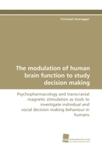 The modulation of human brain function to study decision making : Psychopharmacology and transcranial magnetic stimulation as tools to investigate individual and social decision making behaviour in humans （2010. 156 S. 220 mm）