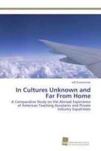In Cultures Unknown and Far From Home : A Comparative Study on the Abroad Experience of American Teaching Assistants and Private Industry Expatriates （Aufl. 2011. 256 S. 220 mm）