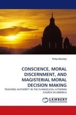 CONSCIENCE, MORAL DISCERNMENT, AND MAGISTERIAL MORAL DECISION MAKING : TEACHING AUTHORITY IN THE EVANGELICAL LUTHERAN CHURCH IN AMERICA （2010. 224 S.）