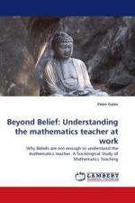Beyond Belief: Understanding the mathematics teacher at work : Why Beliefs are not enough to understand the mathematics teacher. A Sociological Study of Mathematics Teaching （2010. 576 S.）