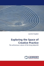 Exploring the Space of Creative Practice : The anfractuous nature of the living labyrinth （2010. 136 S.）