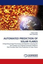 AUTOMATED PREDICTION OF SOLAR FLARES : Integrating Image Processing and Machine Learning for the Creation of a Hybrid Computer Platform that Provides Real-Time Prediction of Solar Flares （2010. 128 S.）