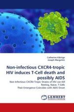 Non-infectious CXCR4-tropic HIV induces T-Cell death and possibly AIDS : Non-Infectious CXCR4-Tropic Strains of HIV can Kill Resting, Naive, T-Cells Their Emergence Coincides with AIDS Onset （2010. 136 S.）