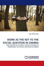 WORK AS THE KEY TO THE SOCIAL QUESTION IN ZAMBIA : IMPLICATIONS OF CATHOLIC SOCIAL TEACHING IN ADDRESSING THE SOCIAL QUESTION IN ZAMBIA （2010. 84 S.）