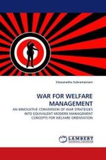 WAR FOR WELFARE MANAGEMENT : AN INNOVATIVE CONVERSION OF WAR STRATEGIES INTO EQUIVALENT MODERN MANAGEMENT CONCEPTS FOR WELFARE ORIENTATION （2010. 76 S.）