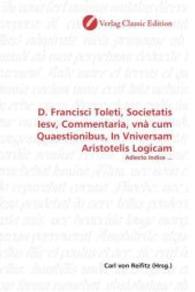 D. Francisci Toleti, Societatis Iesv, Commentaria, vnà cum Quaestionibus, In Vniversam Aristotelis Logicam : Adiecto Indice ... （2010. 500 S. 220 mm）