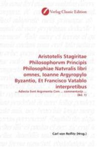 Aristotelis Stagiritae Philosophorvm Principis Philosophiae Natvralis libri omnes, Ioanne Argyropylo Byzantio, Et Franci : ... Adiecta Svnt Argvmenta Cvm ... commentarijs ... (Bd. 1) （2010. 344 S. 220 mm）