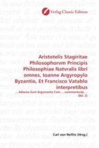 Aristotelis Stagiritae Philosophorvm Principis Philosophiae Natvralis libri omnes, Ioanne Argyropylo Byzantio, Et Franci : ... Adiecta Svnt Argvmenta Cvm ... commentarijs ... (Bd. 2) （2010. 408 S. 220 mm）