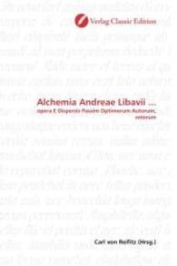 Alchemia Andreae Libavii ... : opera E Dispersis Passim Optimorum Autorum, veterum （2010. 476 S. 220 mm）