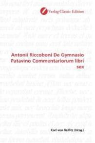 Antonii Riccoboni De Gymnasio Patavino Commentariorum libri sex （2010. 320 S. 220 mm）