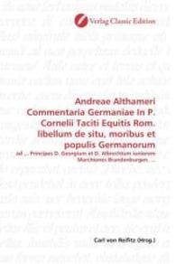 Andreae Althameri Commentaria Germaniae In P. Cornelii Taciti Equitis Rom. libellum de situ, moribus et populis Germanor : ad ... Principes D. Georgium et D. Albrechtum iuniorem Marchiones Brandenburgen. ... （2010. 400 S. 220 mm）