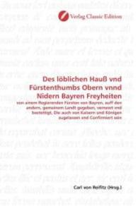 Des löblichen Hauß vnd Fürstenthumbs Obern vnnd Nidern Bayren Freyheiten : von ainem Regierenden Fürsten von Bayren, auff den andern, gemainem Landt gegeben, vernewt vnd bestettigt, Die auch von Kaisern und Königen zugelasse （2010. 264 S. 220 mm）
