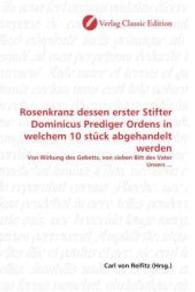 Rosenkranz dessen erster Stifter Dominicus Prediger Ordens in welchem 10 stück abgehandelt werden : Von Wirkung des Gebetts, von sieben Bitt des Vater Unsers ... （2010. 88 S. 220 mm）
