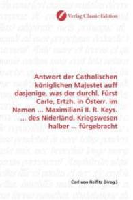 Antwort der Catholischen königlichen Majestet auff dasjenige, was der durchl. Fürst Carle, Ertzh. in Österr. im Namen .. （2010. 56 S. 220 mm）