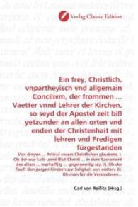 Ein frey, Christlich, vnpartheyisch vnd allgemain Concilivm, der frommen ... Vaetter vnnd Lehrer der Kirchen, so seyd de : Von dreyen ... Articul vnsers Christlichen glaubens. I. Ob der war Leib unnd Blut Christi ... in dem Sacrament des altars ... w （2010. 204 S. 220 mm）