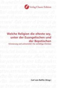 Welche Religion die elteste sey, unter der Euangelischen und der Bepstischen : Erinnerung und untrericht[!] für einfeltige Christen （2010. 64 S. 220 mm）