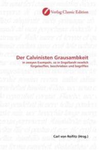 Der Calvinisten Grausambkeit : in zweyen Exempeln, so in Engellandt newlich fürgelauffen, beschrieben und begriffen （2010. 60 S. 220 mm）