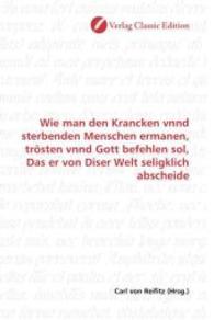 Wie man den Krancken vnnd sterbenden Menschen ermanen, trösten vnnd Gott befehlen sol, Das er von Diser Welt seligklich （2010. 56 S. 220 mm）