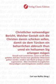 Christlicher notwendiger Bericht, Welcher Gestalt sich die Christen darein schicken sollen, damit sie dem Türcken ein be : Darauß auch zuvernemen, waran es biß daher gefehlet, daß dem Türcken kein glücklicher Widersta （2010. 60 S. 220 mm）