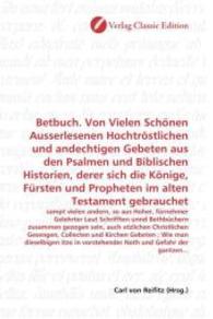 Betbuch. Von Vielen Schönen Ausserlesenen Hochtröstlichen und andechtigen Gebeten aus den Psalmen und Biblischen Histori : sampt vielen andern, so aus Hoher, fürnehmer Gelehrter Leut Schrifften unnd Bethbüchern zusammen gezogen se （2010. 432 S. 220 mm）